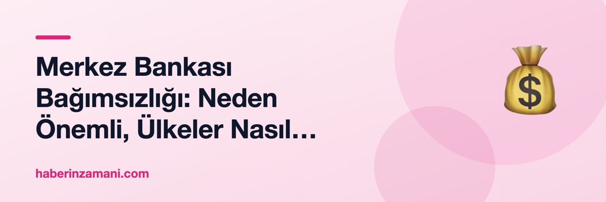 Merkez Bankası Bağımsızlığı: Neden Önemli, Ülkeler Nasıl Kaybediyor?